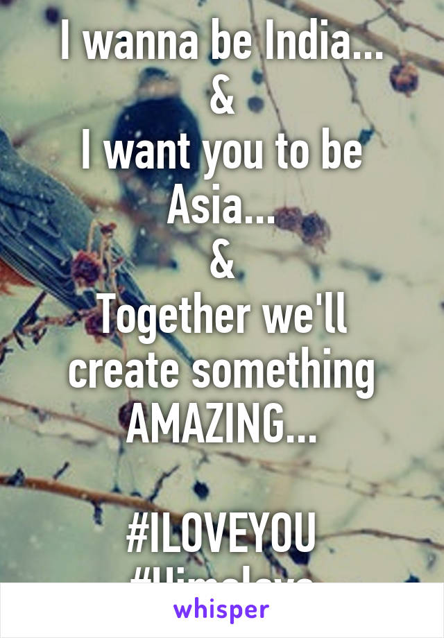 I wanna be India...
&
I want you to be Asia...
&
Together we'll create something AMAZING...

#ILOVEYOU
#Himalaya