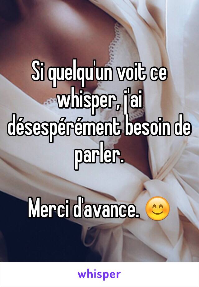 Si quelqu'un voit ce whisper, j'ai désespérément besoin de parler. 

Merci d'avance. 😊