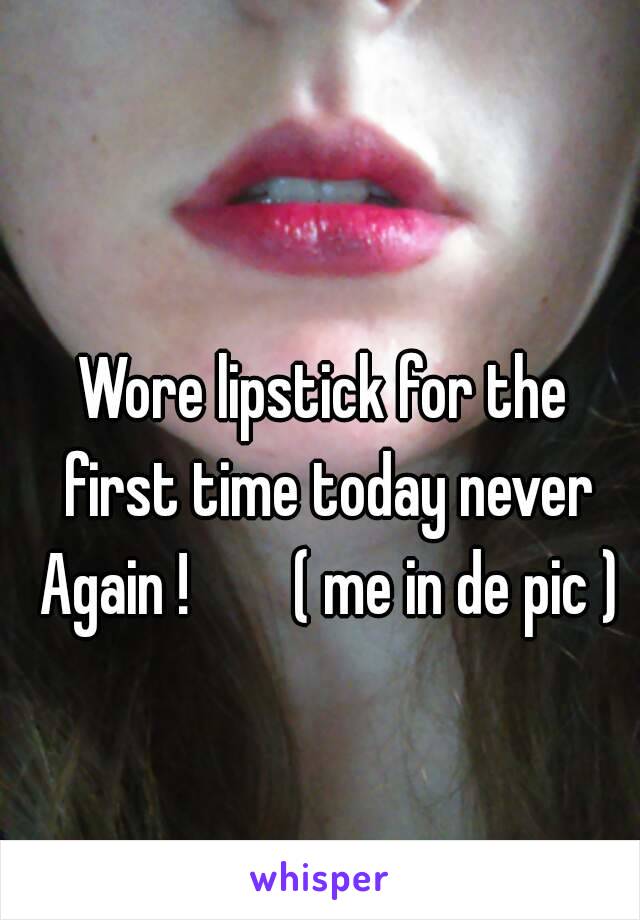 Wore lipstick for the first time today never Again !        ( me in de pic )