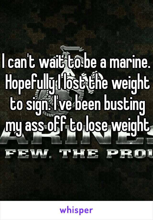 I can't wait to be a marine. Hopefully I lost the weight to sign. I've been busting my ass off to lose weight 