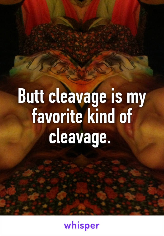 Butt cleavage is my favorite kind of cleavage. 