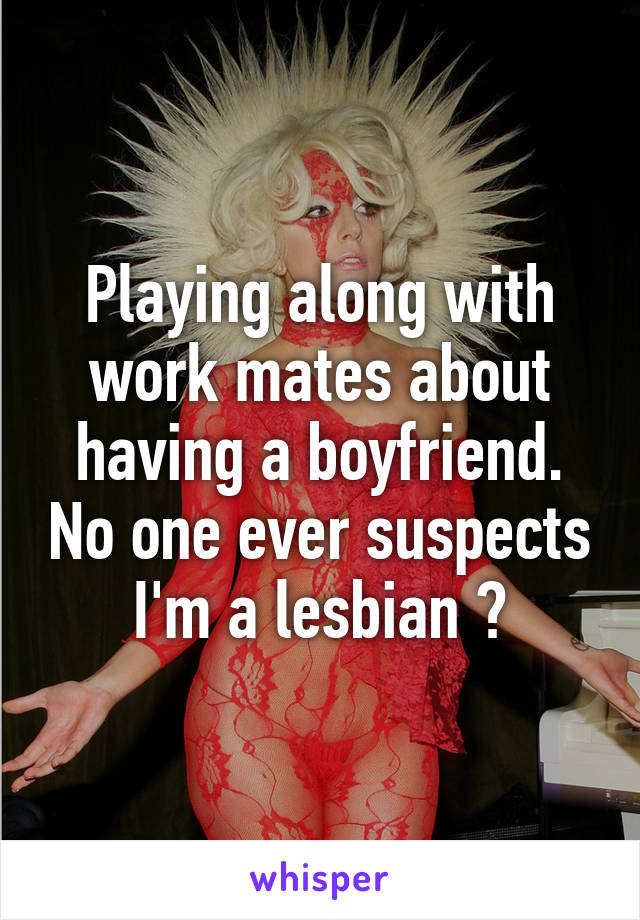 Playing along with work mates about having a boyfriend. No one ever suspects I'm a lesbian 🙊