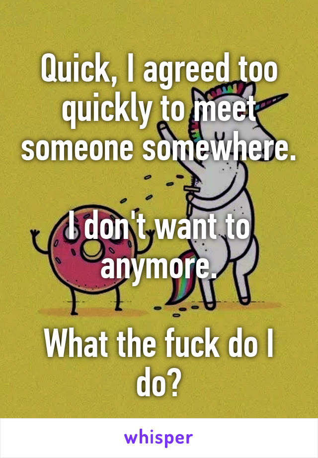 Quick, I agreed too quickly to meet someone somewhere.

I don't want to anymore.

What the fuck do I do?