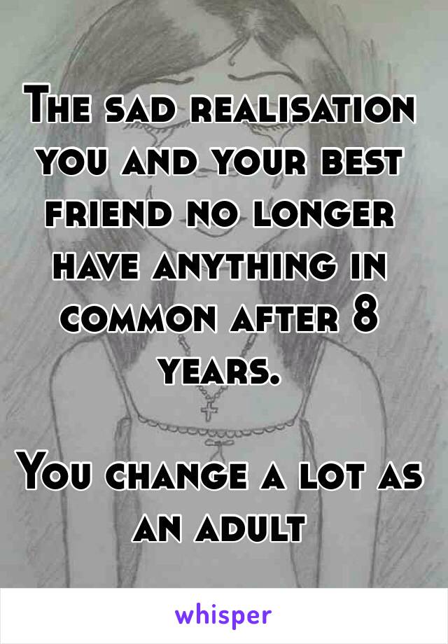 The sad realisation you and your best friend no longer have anything in common after 8 years.

You change a lot as an adult