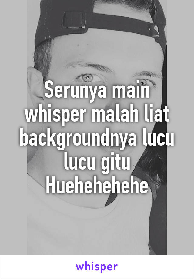 Serunya main whisper malah liat backgroundnya lucu lucu gitu
Huehehehehe