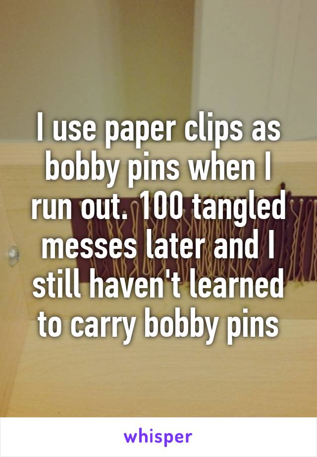 I use paper clips as bobby pins when I run out. 100 tangled messes later and I still haven't learned to carry bobby pins