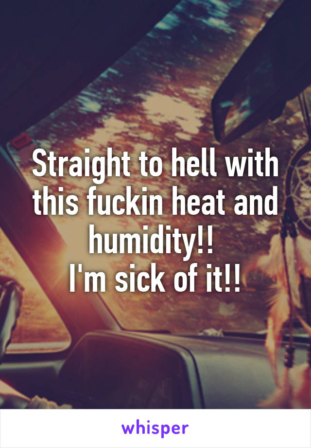 Straight to hell with this fuckin heat and humidity!! 
I'm sick of it!!