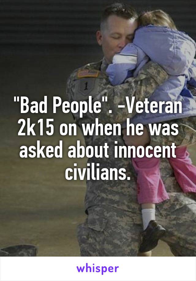 "Bad People". -Veteran 2k15 on when he was asked about innocent civilians.