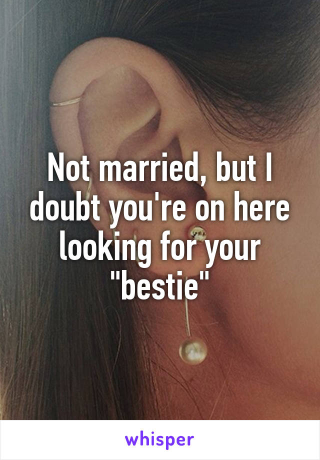 Not married, but I doubt you're on here looking for your "bestie"