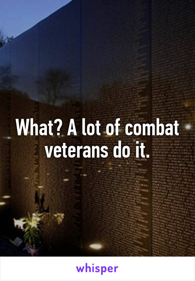 What? A lot of combat veterans do it.