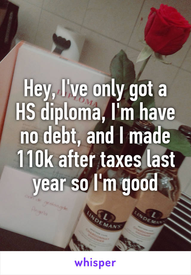 Hey, I've only got a HS diploma, I'm have no debt, and I made 110k after taxes last year so I'm good