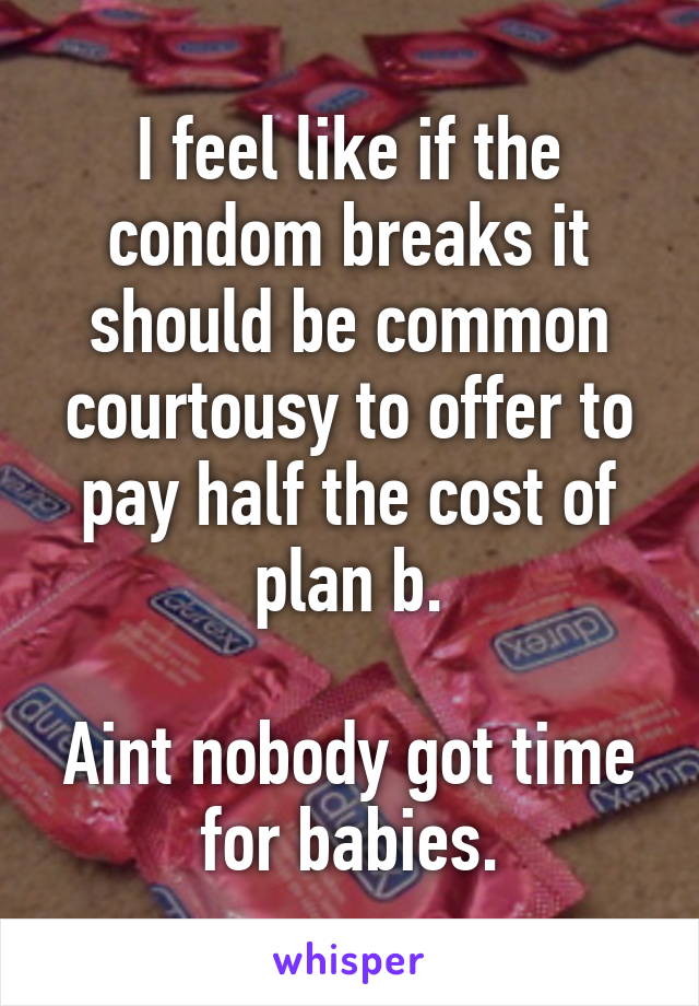 I feel like if the condom breaks it should be common courtousy to offer to pay half the cost of plan b.

Aint nobody got time for babies.