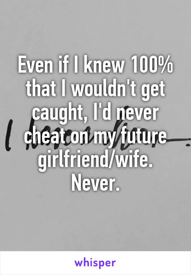 Even if I knew 100% that I wouldn't get caught, I'd never cheat on my future girlfriend/wife.
Never.
