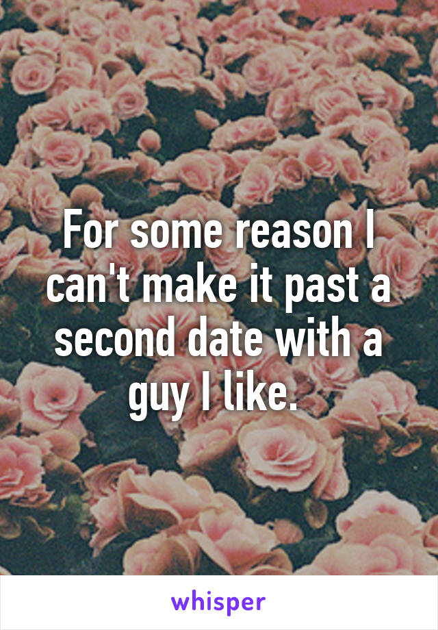 For some reason I can't make it past a second date with a guy I like. 