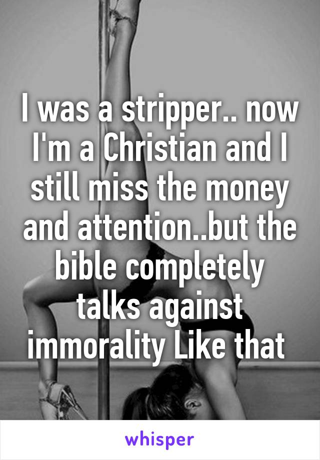 I was a stripper.. now I'm a Christian and I still miss the money and attention..but the bible completely talks against immorality Like that 