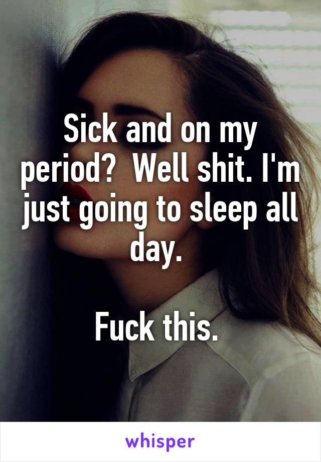 Sick and on my period?  Well shit. I'm just going to sleep all day. 

Fuck this. 