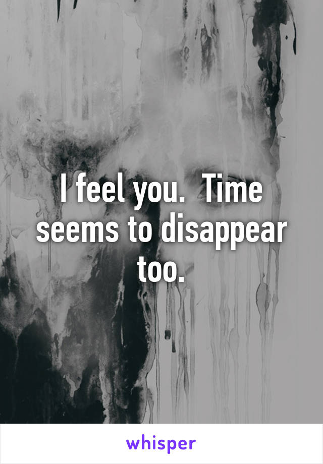 I feel you.  Time seems to disappear too.