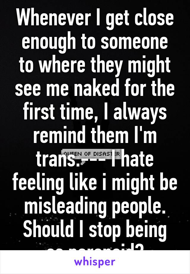 Whenever I get close enough to someone to where they might see me naked for the first time, I always remind them I'm trans.--- I hate feeling like i might be misleading people.
Should I stop being so paranoid?