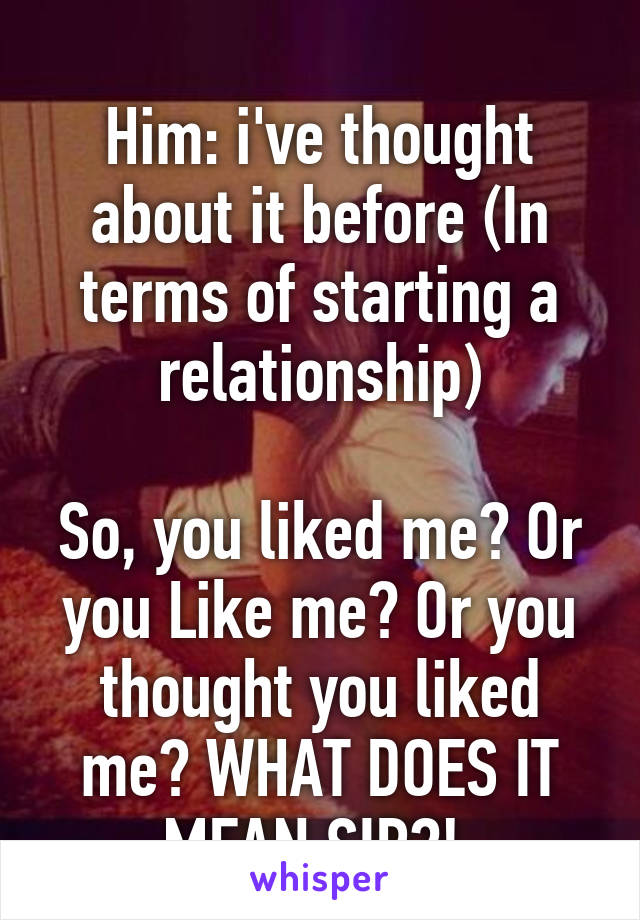 
Him: i've thought about it before (In terms of starting a relationship)

So, you liked me? Or you Like me? Or you thought you liked me? WHAT DOES IT MEAN SIR?! 