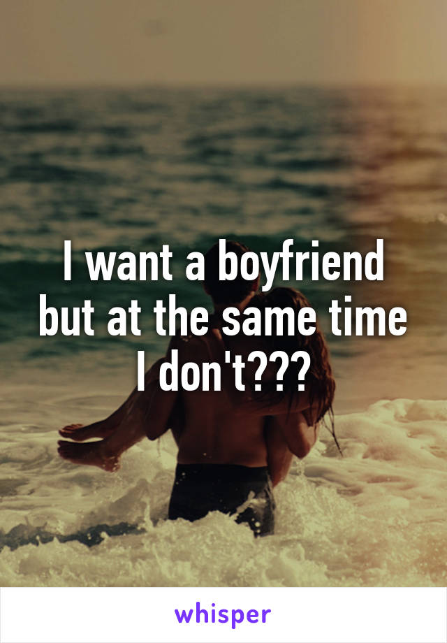 I want a boyfriend but at the same time I don't???