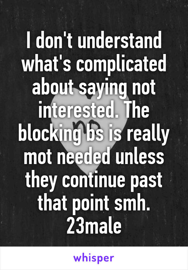 I don't understand what's complicated about saying not interested. The blocking bs is really mot needed unless they continue past that point smh. 23male