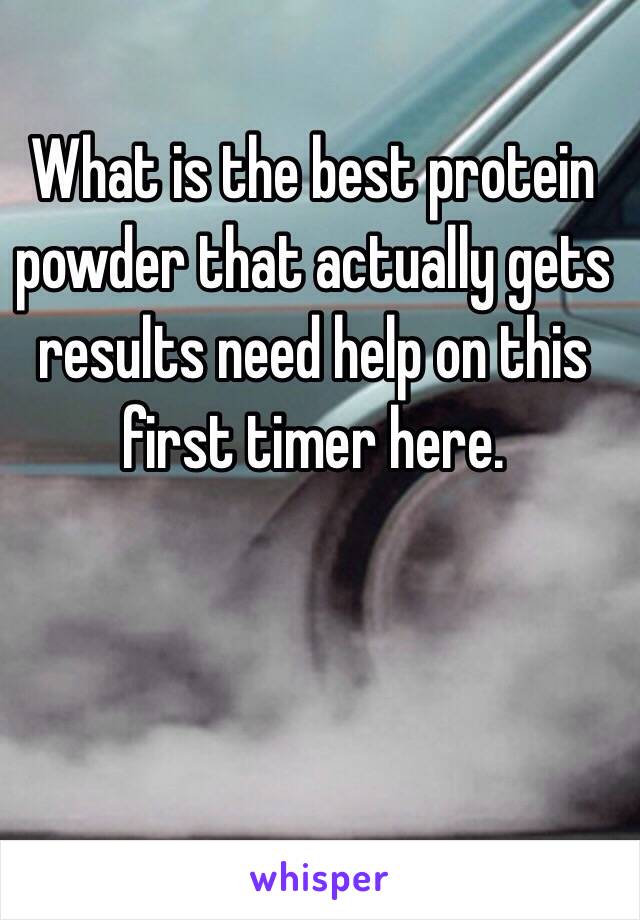 What is the best protein powder that actually gets results need help on this first timer here.