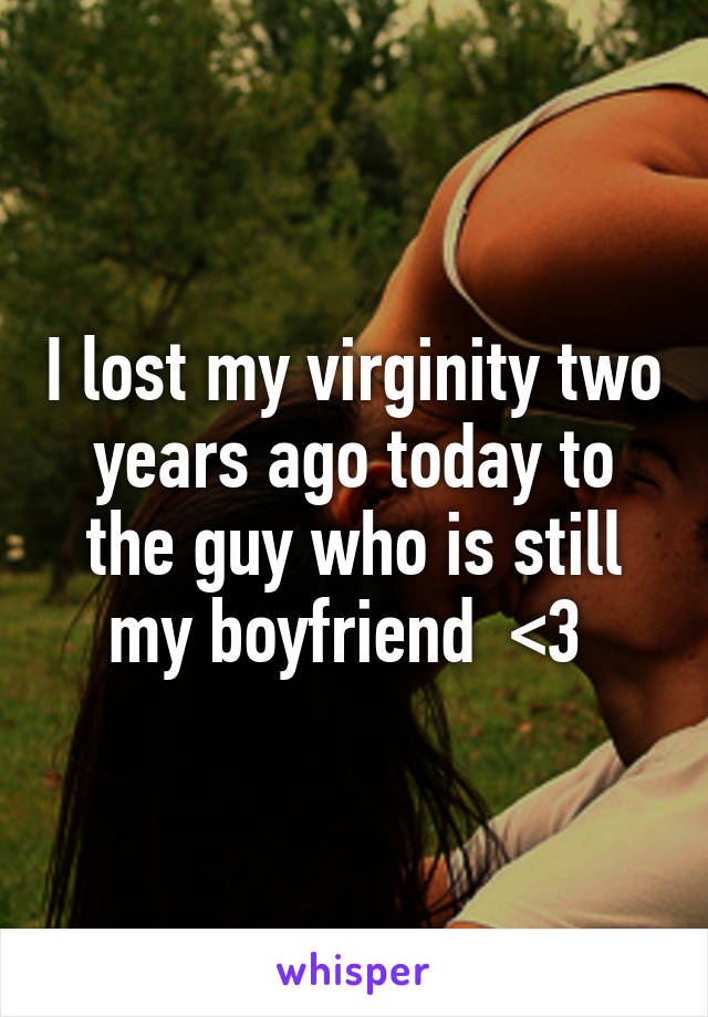 I lost my virginity two years ago today to the guy who is still my boyfriend  <3 