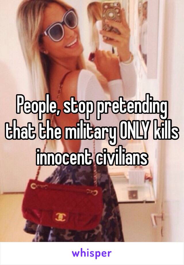 People, stop pretending that the military ONLY kills innocent civilians