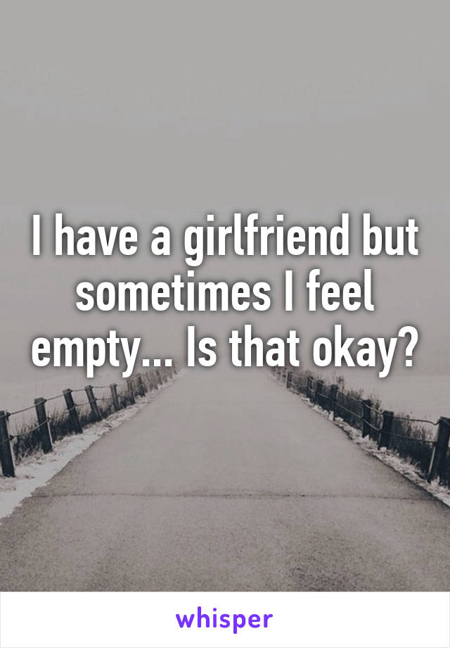 I have a girlfriend but sometimes I feel empty... Is that okay? 