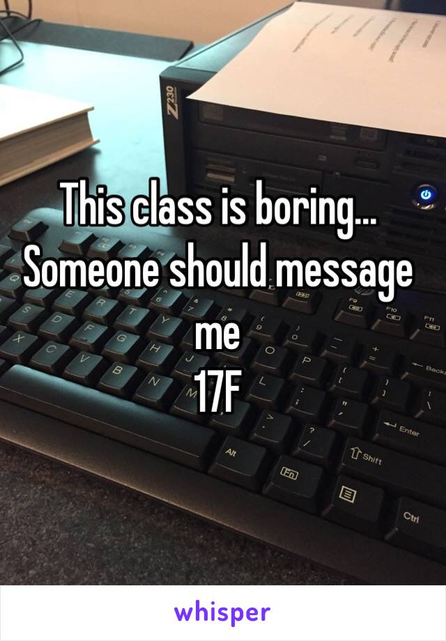 This class is boring... Someone should message me
17F