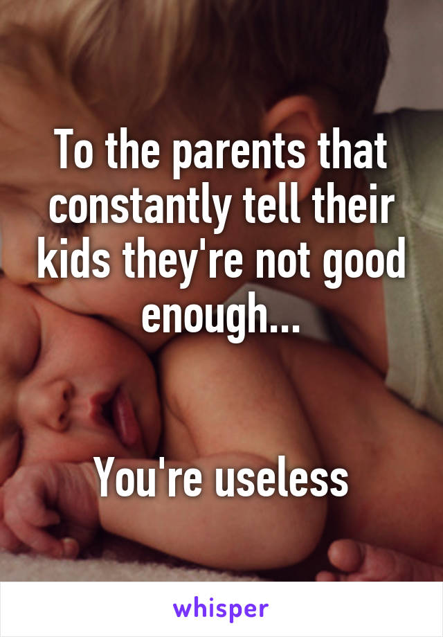 To the parents that constantly tell their kids they're not good enough...


You're useless