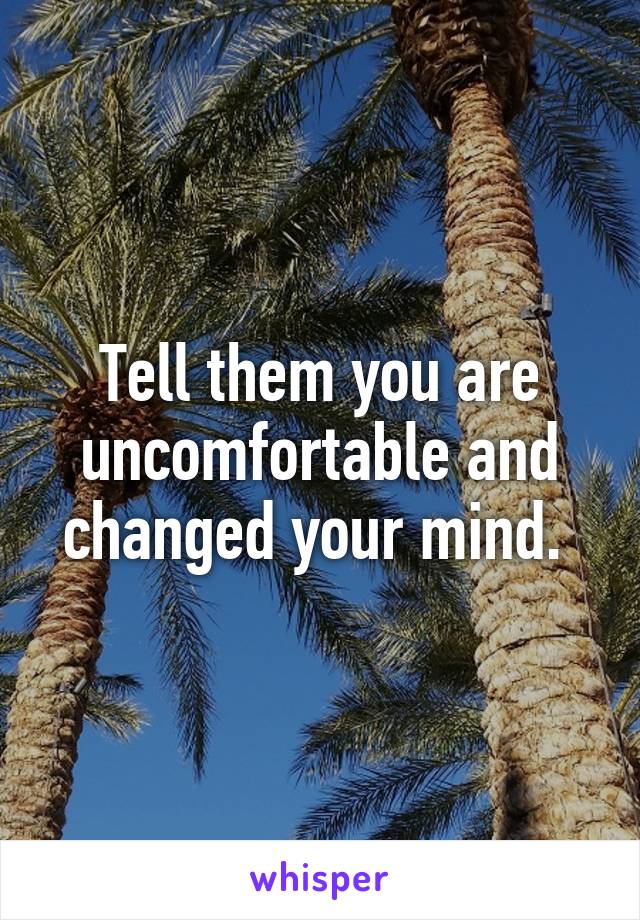 Tell them you are uncomfortable and changed your mind. 