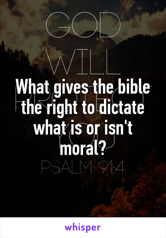 What gives the bible the right to dictate what is or isn't moral?