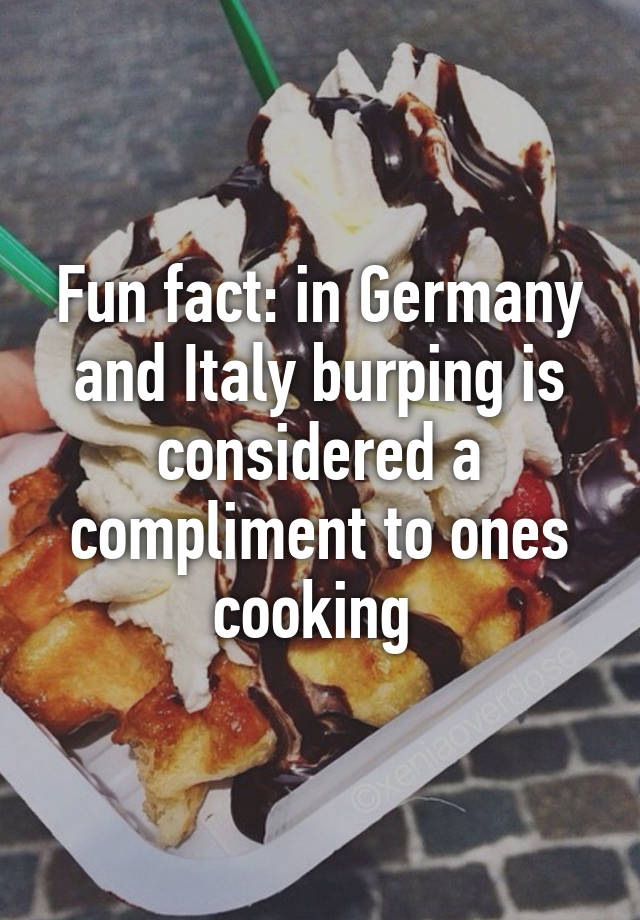 Fun fact in Germany and Italy burping is considered a compliment to