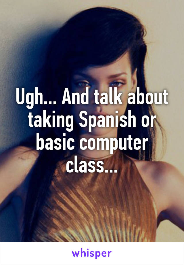 Ugh... And talk about taking Spanish or basic computer class...