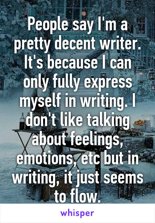 People say I'm a pretty decent writer. It's because I can only fully express myself in writing. I don't like talking about feelings, emotions, etc but in writing, it just seems to flow.