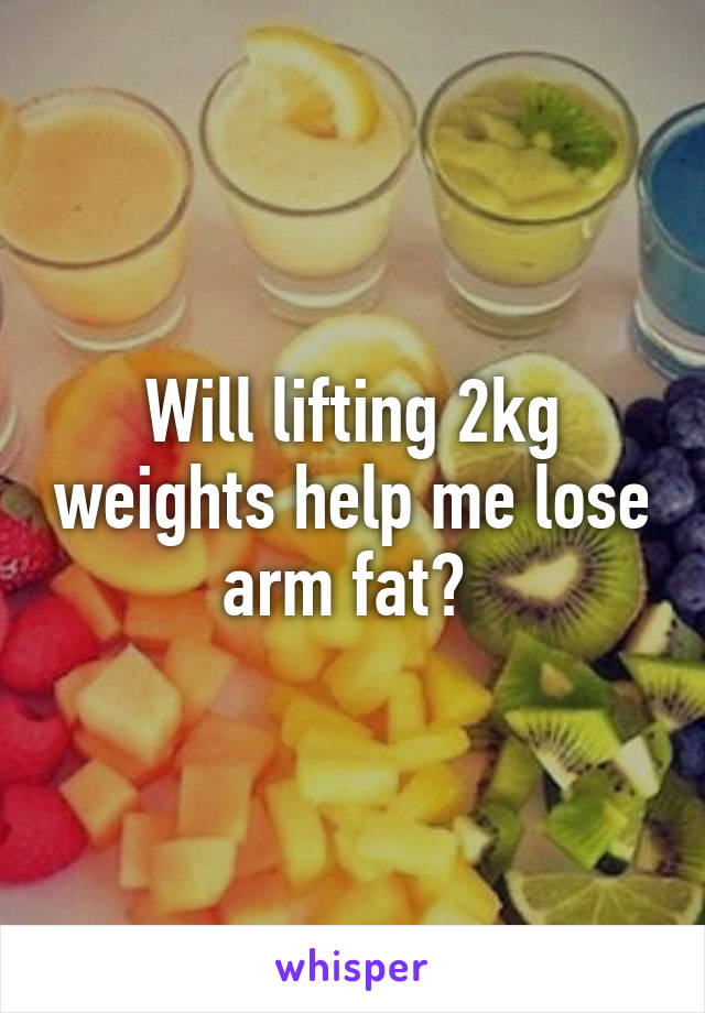 Will lifting 2kg weights help me lose arm fat? 