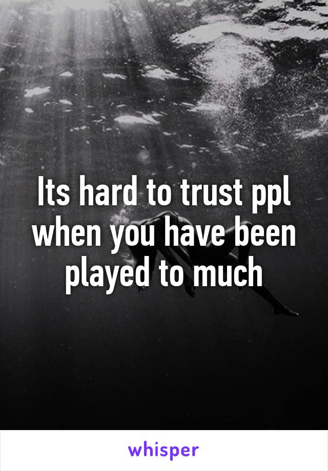 Its hard to trust ppl when you have been played to much