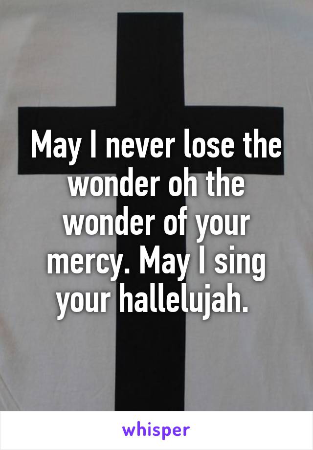 May I never lose the wonder oh the wonder of your mercy. May I sing your hallelujah. 