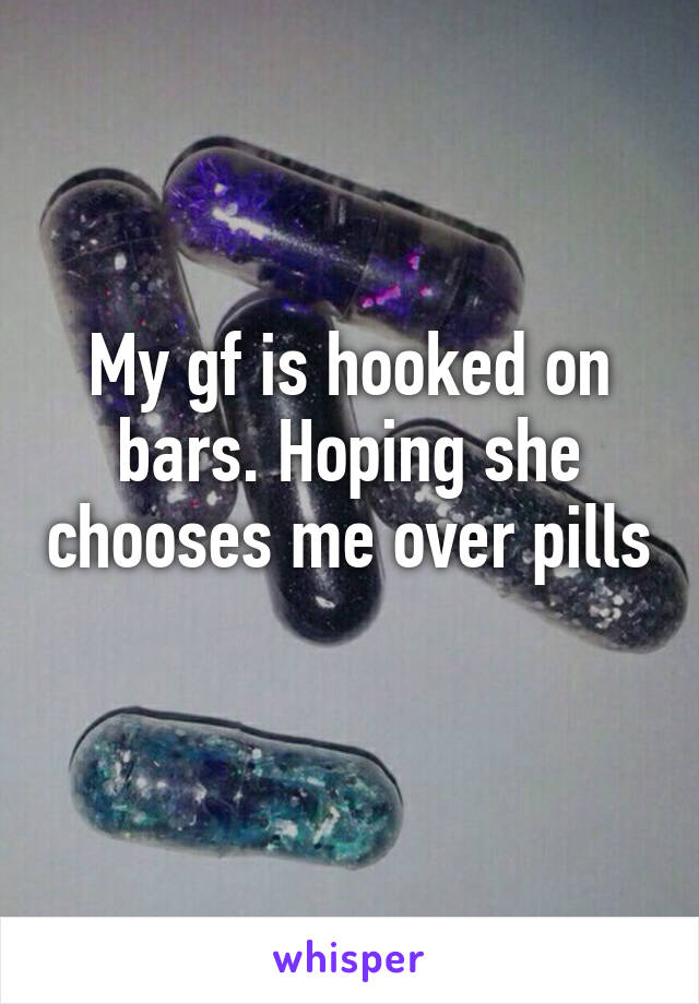 My gf is hooked on bars. Hoping she chooses me over pills 