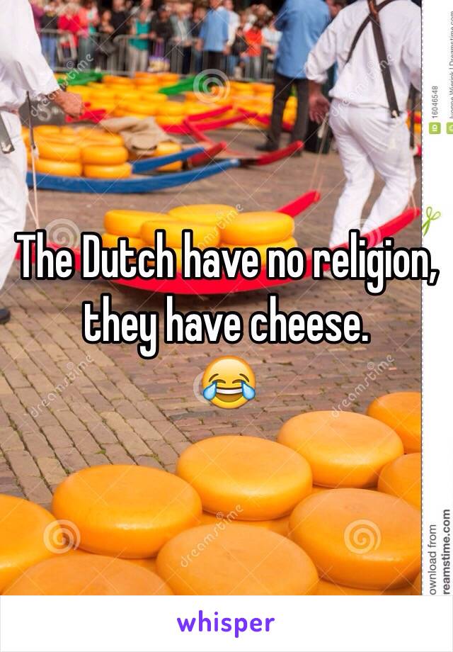 The Dutch have no religion, they have cheese.
😂