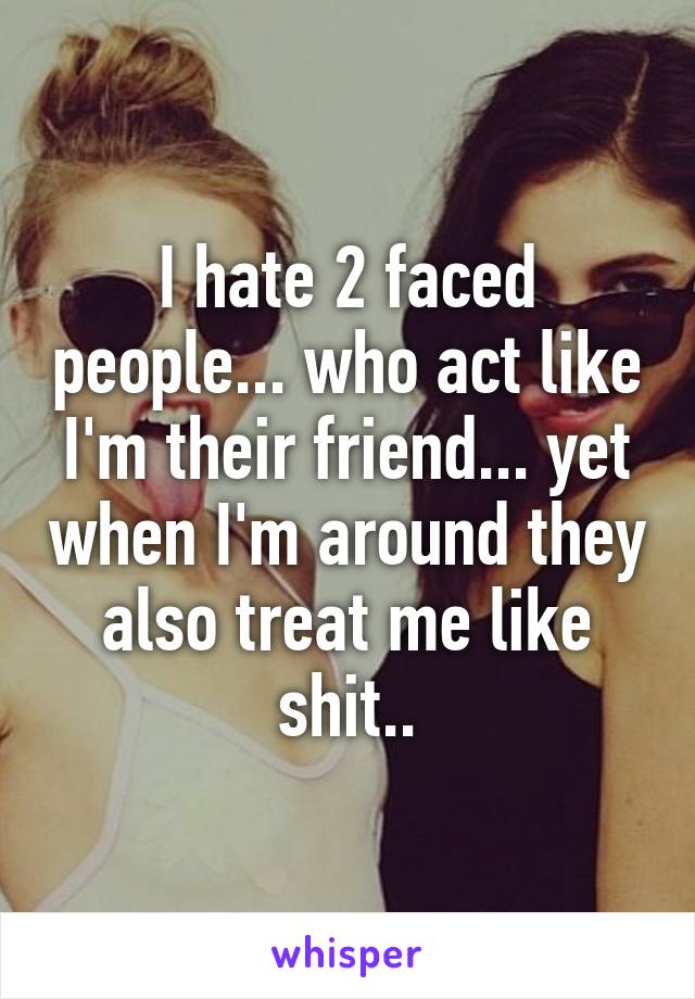 I hate 2 faced people... who act like I'm their friend... yet when I'm around they also treat me like shit..