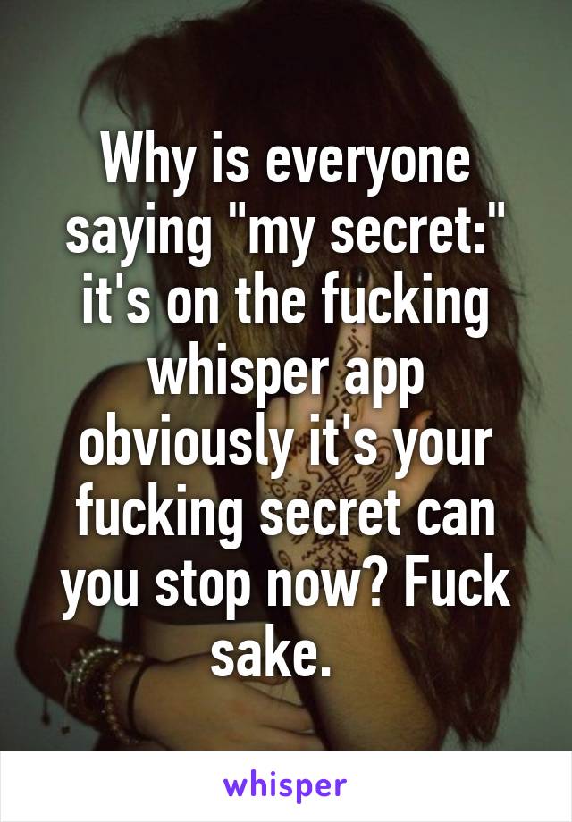 Why is everyone saying "my secret:" it's on the fucking whisper app obviously it's your fucking secret can you stop now? Fuck sake.  