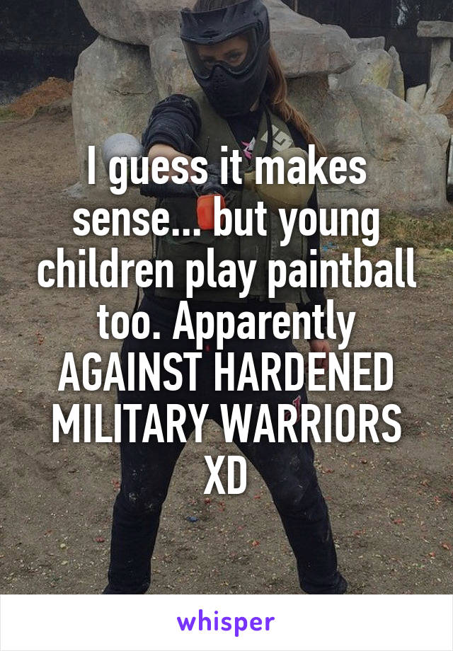 I guess it makes sense... but young children play paintball too. Apparently AGAINST HARDENED MILITARY WARRIORS XD