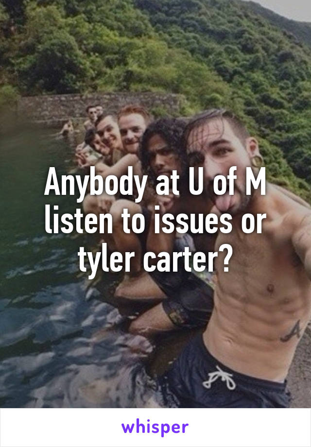 Anybody at U of M listen to issues or tyler carter?