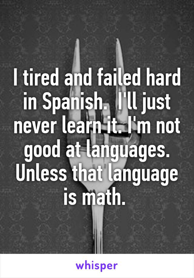 I tired and failed hard in Spanish.  I'll just never learn it. I'm not good at languages. Unless that language is math. 