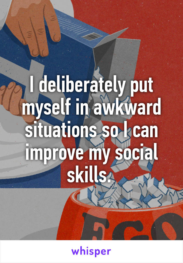 I deliberately put myself in awkward situations so I can improve my social skills. 