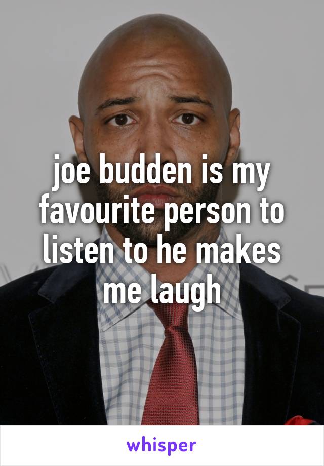 joe budden is my favourite person to listen to he makes me laugh