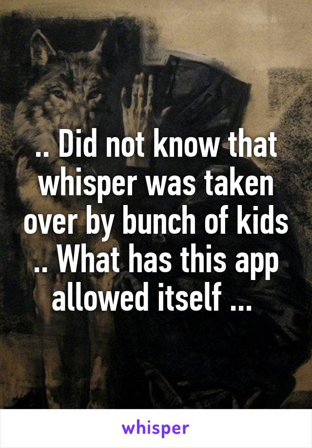 .. Did not know that whisper was taken over by bunch of kids .. What has this app allowed itself ... 