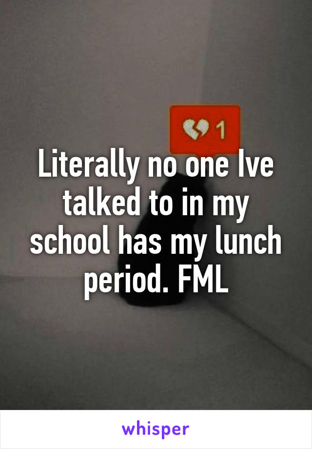 Literally no one Ive talked to in my school has my lunch period. FML